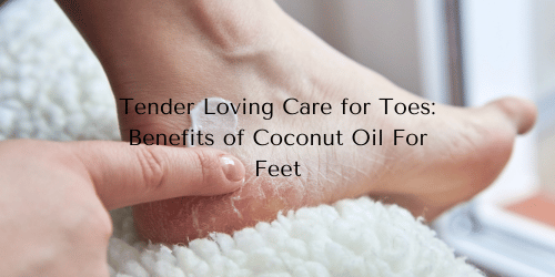 Tender Loving Care for Toes: Benefits of Coconut Oil For Feet