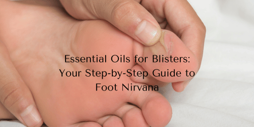 Essential Oils for Blisters: Your Step-by-Step Guide to Foot Nirvana