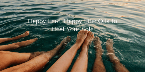 Happy Feet, Happy Life: Oils to Heal Your Sole