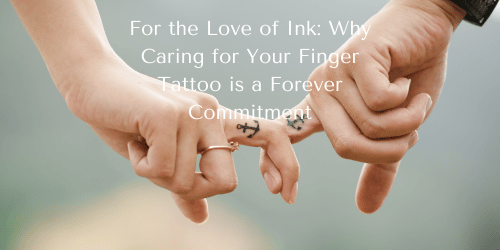 For the Love of Ink: Why Caring for Your Finger Tattoo is a Forever Commitment